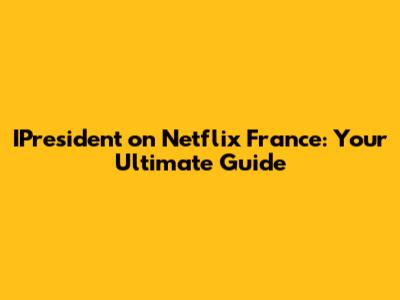 IPresident on Netflix France: Your Ultimate Guide