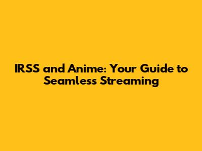 IRSS and Anime: Your Guide to Seamless Streaming