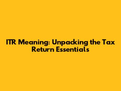 ITR Meaning: Unpacking the Tax Return Essentials