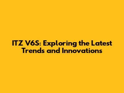 ITZ V6S: Exploring the Latest Trends and Innovations
