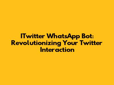 ITwitter WhatsApp Bot: Revolutionizing Your Twitter Interaction