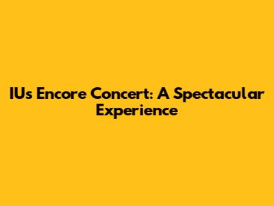 IU's Encore Concert: A Spectacular Experience