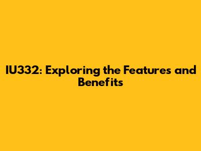 IU332: Exploring the Features and Benefits