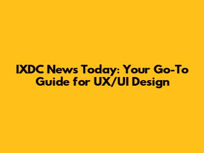 IXDC News Today: Your Go-To Guide for UX/UI Design