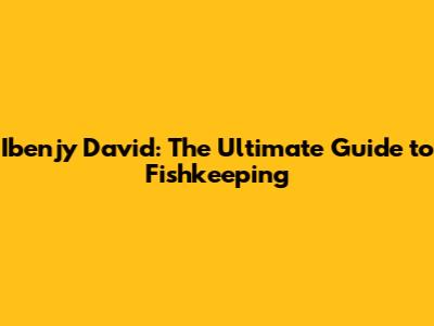 Ibenjy David: The Ultimate Guide to Fishkeeping