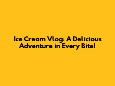 Ice Cream Vlog: A Delicious Adventure in Every Bite!