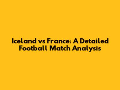 Iceland vs France: A Detailed Football Match Analysis