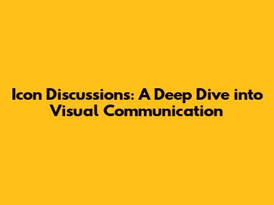 Icon Discussions: A Deep Dive into Visual Communication