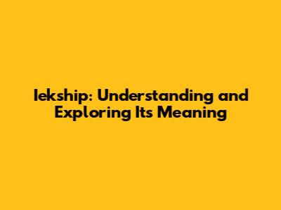 Iekship: Understanding and Exploring Its Meaning