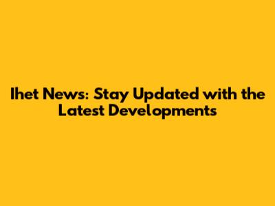 Ihet News: Stay Updated with the Latest Developments
