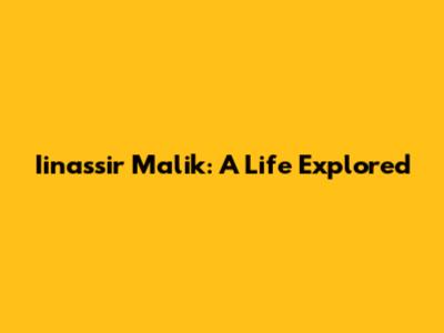 Iinassir Malik: A Life Explored