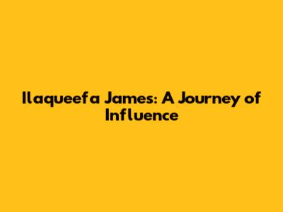 Ilaqueefa James: A Journey of Influence