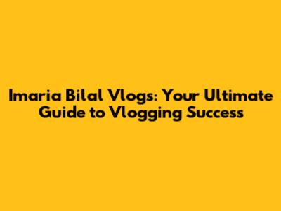 Imaria Bilal Vlogs: Your Ultimate Guide to Vlogging Success