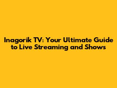 Inagorik TV: Your Ultimate Guide to Live Streaming and Shows