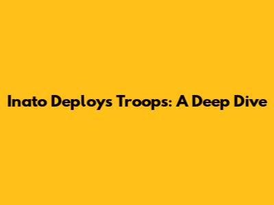 Inato Deploys Troops: A Deep Dive