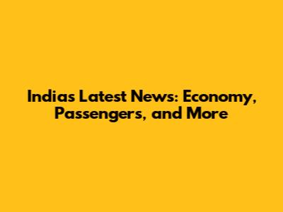 India's Latest News: Economy, Passengers, and More