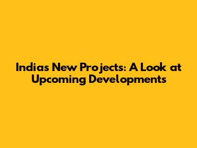 India's New Projects: A Look at Upcoming Developments