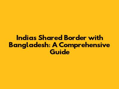 India's Shared Border with Bangladesh: A Comprehensive Guide
