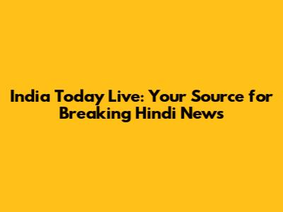 India Today Live: Your Source for Breaking Hindi News