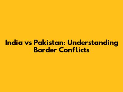 India vs Pakistan: Understanding Border Conflicts