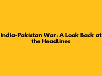 India-Pakistan War: A Look Back at the Headlines
