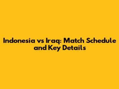 Indonesia vs Iraq: Match Schedule and Key Details