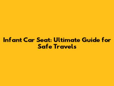 Infant Car Seat: Ultimate Guide for Safe Travels