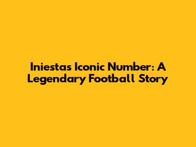 Iniesta's Iconic Number: A Legendary Football Story