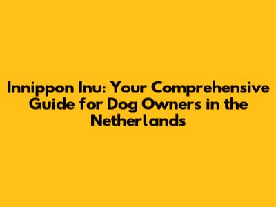 Innippon Inu: Your Comprehensive Guide for Dog Owners in the Netherlands