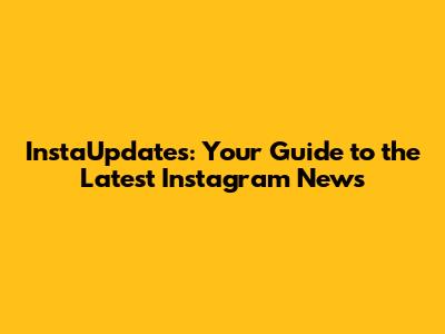 InstaUpdates: Your Guide to the Latest Instagram News