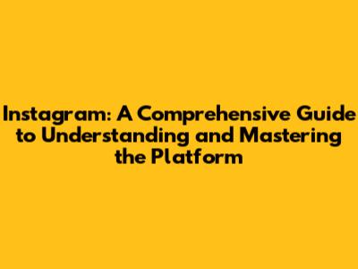 Instagram: A Comprehensive Guide to Understanding and Mastering the Platform