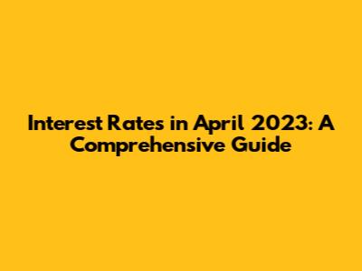 Interest Rates in April 2023: A Comprehensive Guide