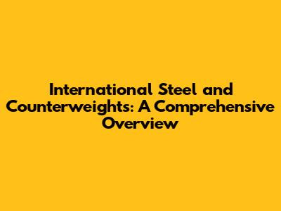 International Steel and Counterweights: A Comprehensive Overview