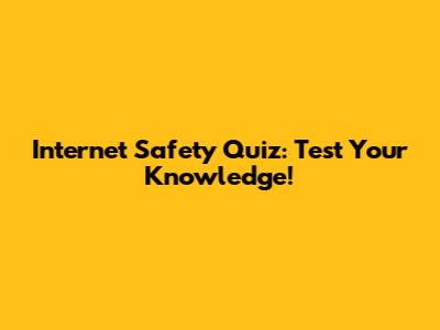 Internet Safety Quiz: Test Your Knowledge!