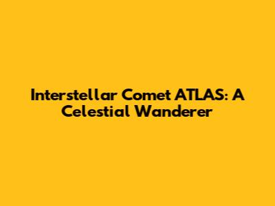 Interstellar Comet ATLAS: A Celestial Wanderer