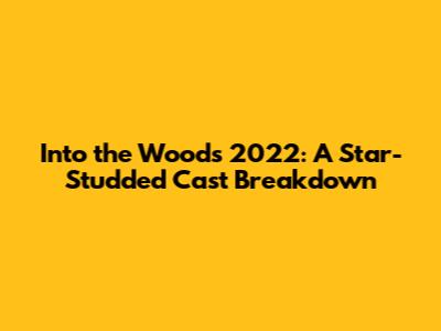 Into the Woods 2022: A Star-Studded Cast Breakdown
