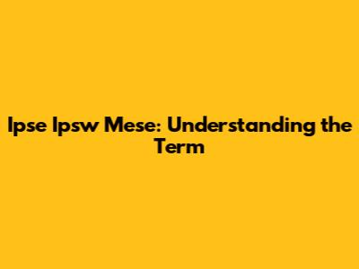 Ipse Ipsw Mese: Understanding the Term