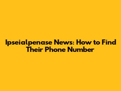 Ipseialpenase News: How to Find Their Phone Number