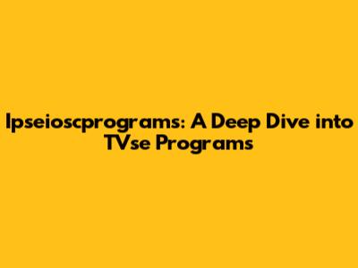 Ipseioscprograms: A Deep Dive into TVse Programs