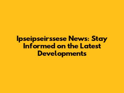 Ipseipseirssese News: Stay Informed on the Latest Developments