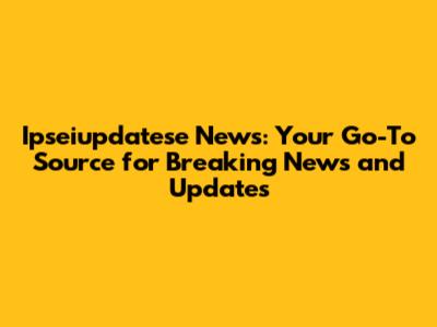 Ipseiupdatese News: Your Go-To Source for Breaking News and Updates