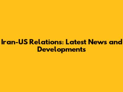Iran-US Relations: Latest News and Developments