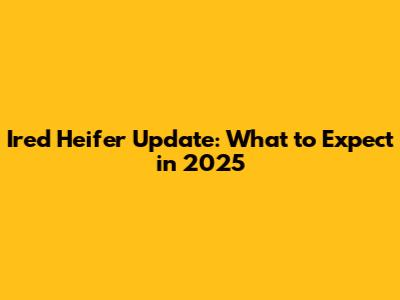 Ired Heifer Update: What to Expect in 2025