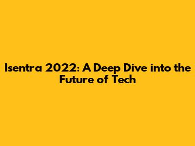 Isentra 2022: A Deep Dive into the Future of Tech