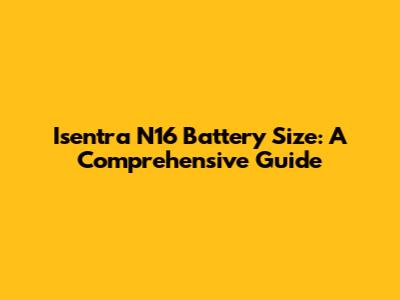 Isentra N16 Battery Size: A Comprehensive Guide