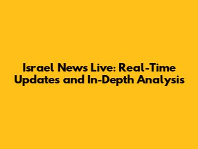 Israel News Live: Real-Time Updates and In-Depth Analysis
