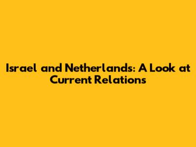 Israel and Netherlands: A Look at Current Relations