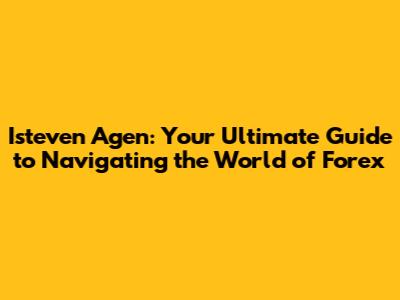 Isteven Agen: Your Ultimate Guide to Navigating the World of Forex