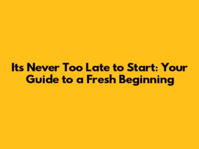 It's Never Too Late to Start: Your Guide to a Fresh Beginning