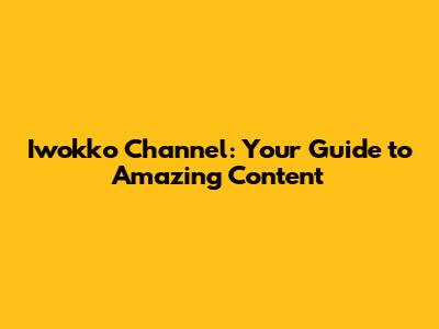 Iwokko Channel: Your Guide to Amazing Content